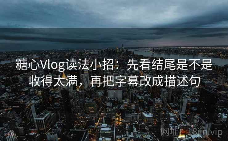 糖心Vlog读法小招：先看结尾是不是收得太满，再把字幕改成描述句