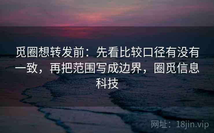 觅圈想转发前:先看比较口径有没有一致,再把范围写成边界,圈觅信息科技 第2张 觅圈想转发前:先看比较口径有没有一致,再把范围写成边界,圈觅信息科技 第2张
