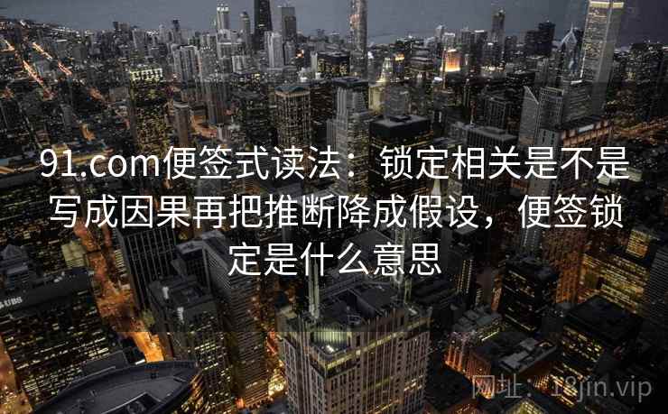 91.com便签式读法:锁定相关是不是写成因果再把推断降成假设,便签锁定是什么意思 第2张 91.com便签式读法:锁定相关是不是写成因果再把推断降成假设,便签锁定是什么意思 第2张