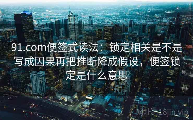91.com便签式读法：锁定相关是不是写成因果再把推断降成假设，便签锁定是什么意思