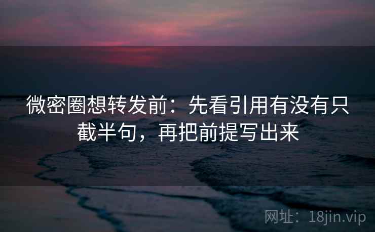 微密圈想转发前：先看引用有没有只截半句，再把前提写出来