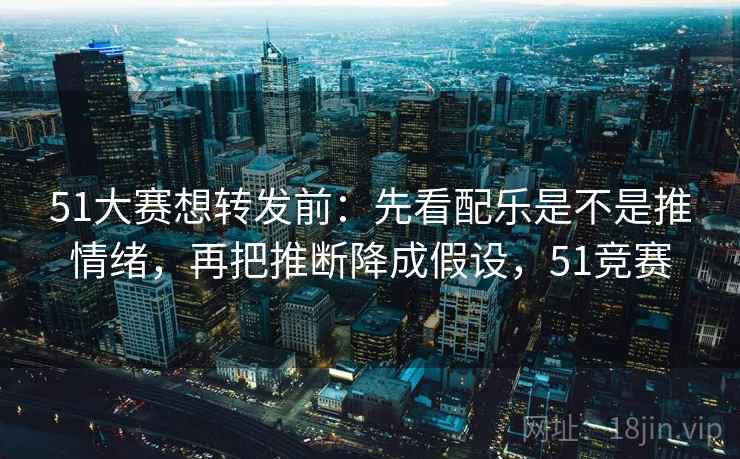 51大赛想转发前：先看配乐是不是推情绪，再把推断降成假设，51竞赛  第2张