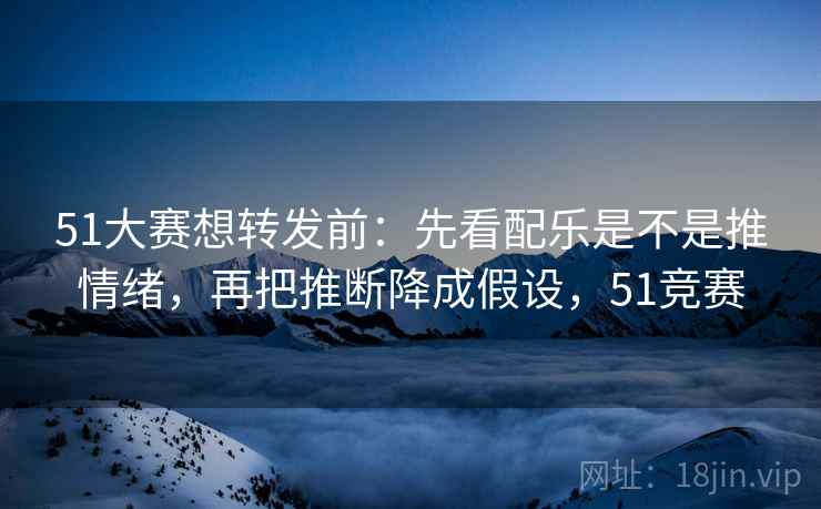 51大赛想转发前：先看配乐是不是推情绪，再把推断降成假设，51竞赛  第1张