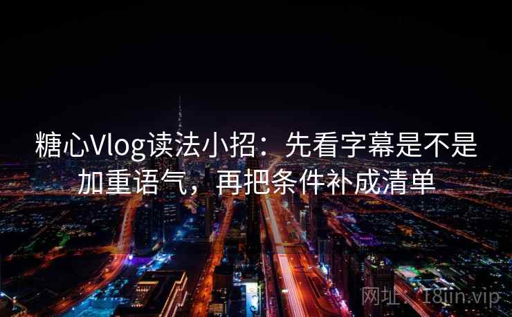 糖心Vlog读法小招：先看字幕是不是加重语气，再把条件补成清单