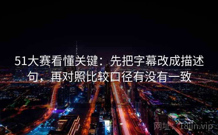 51大赛看懂关键：先把字幕改成描述句，再对照比较口径有没有一致  第2张