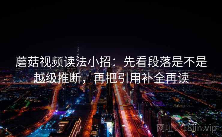 蘑菇视频读法小招：先看段落是不是越级推断，再把引用补全再读  第2张