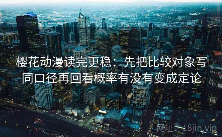 樱花动漫读完更稳：先把比较对象写同口径再回看概率有没有变成定论