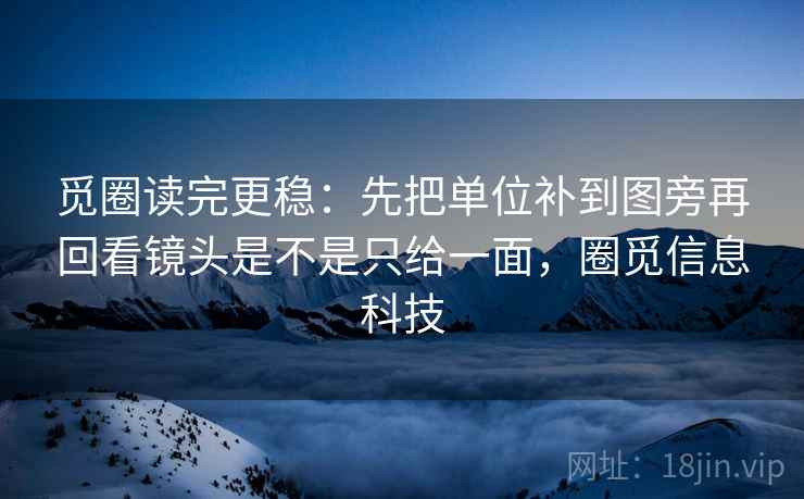 觅圈读完更稳：先把单位补到图旁再回看镜头是不是只给一面，圈觅信息科技  第2张