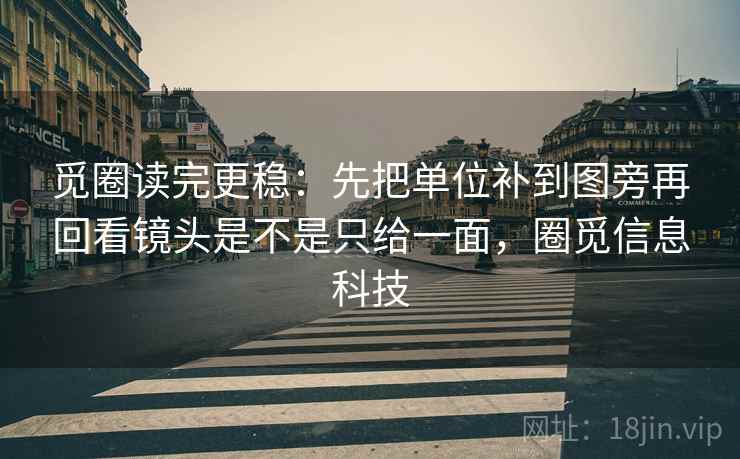 觅圈读完更稳：先把单位补到图旁再回看镜头是不是只给一面，圈觅信息科技