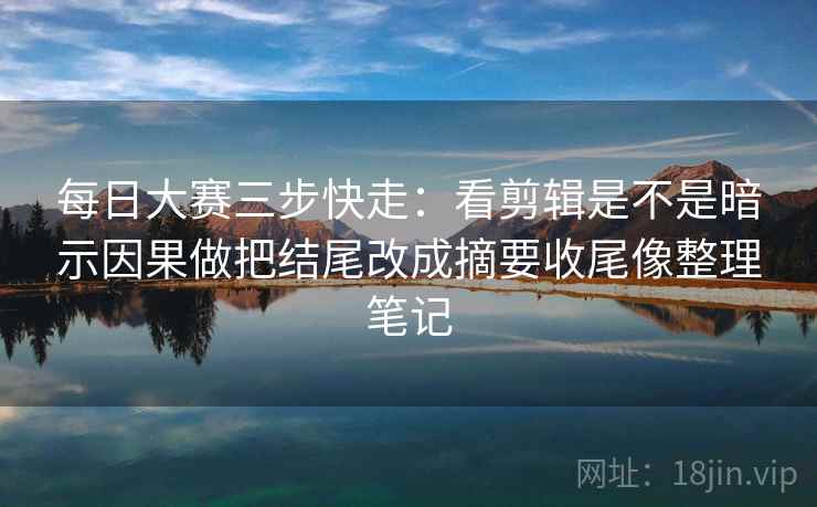 每日大赛三步快走：看剪辑是不是暗示因果做把结尾改成摘要收尾像整理笔记