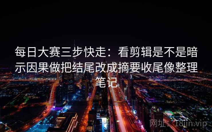每日大赛三步快走：看剪辑是不是暗示因果做把结尾改成摘要收尾像整理笔记  第2张