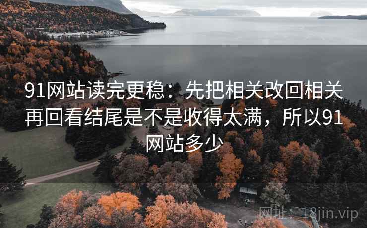 91网站读完更稳：先把相关改回相关再回看结尾是不是收得太满，所以91网站多少  第2张