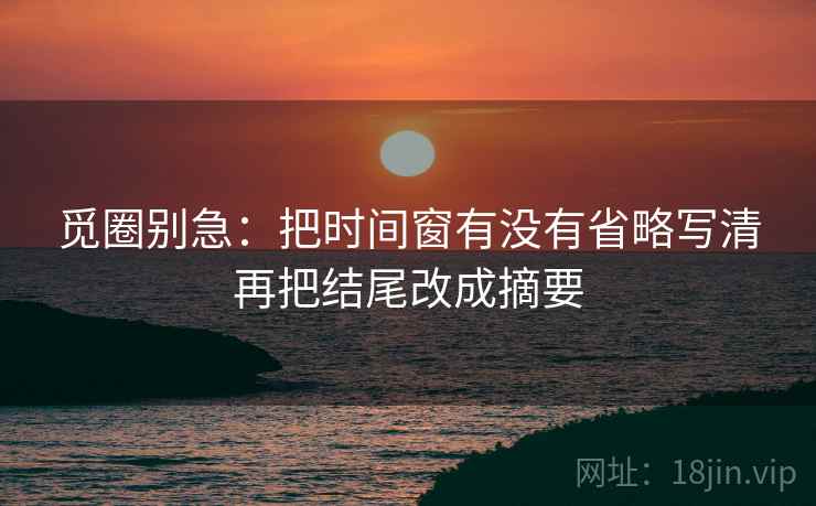 觅圈别急：把时间窗有没有省略写清再把结尾改成摘要  第2张