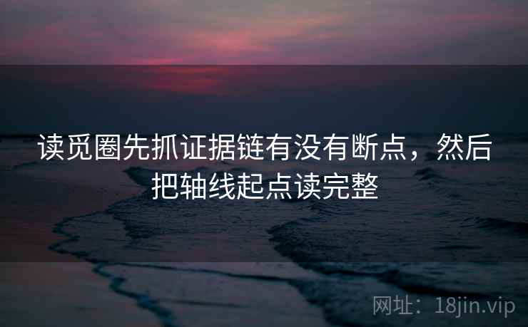 读觅圈先抓证据链有没有断点，然后把轴线起点读完整