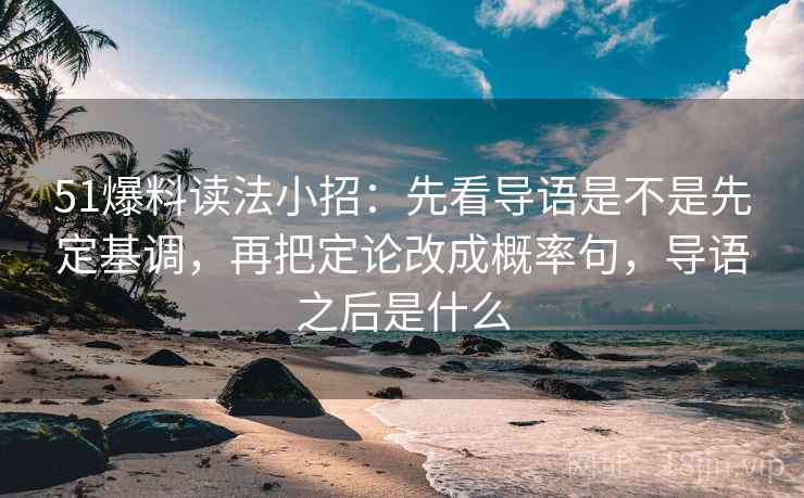 51爆料读法小招：先看导语是不是先定基调，再把定论改成概率句，导语之后是什么  第2张