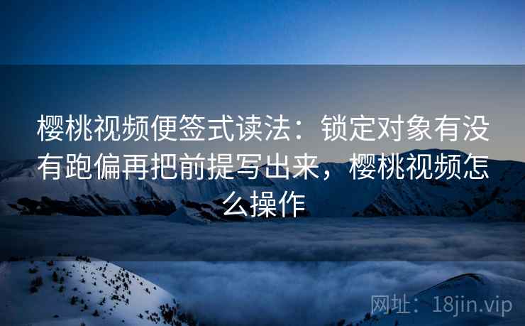 樱桃视频便签式读法：锁定对象有没有跑偏再把前提写出来，樱桃视频怎么操作  第2张