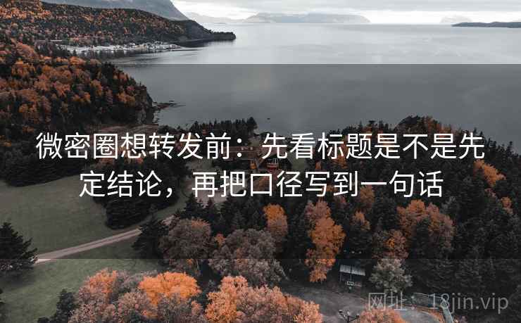 微密圈想转发前：先看标题是不是先定结论，再把口径写到一句话