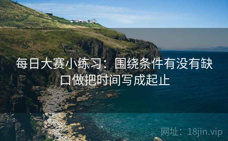 每日大赛小练习：围绕条件有没有缺口做把时间写成起止  第2张