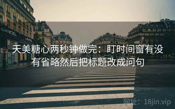 天美糖心两秒钟做完：盯时间窗有没有省略然后把标题改成问句