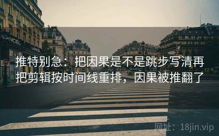 推特别急：把因果是不是跳步写清再把剪辑按时间线重排，因果被推翻了  第2张