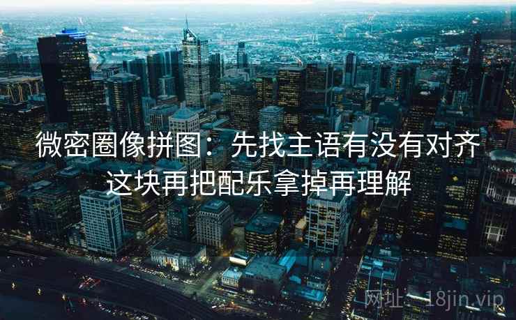 微密圈像拼图：先找主语有没有对齐这块再把配乐拿掉再理解