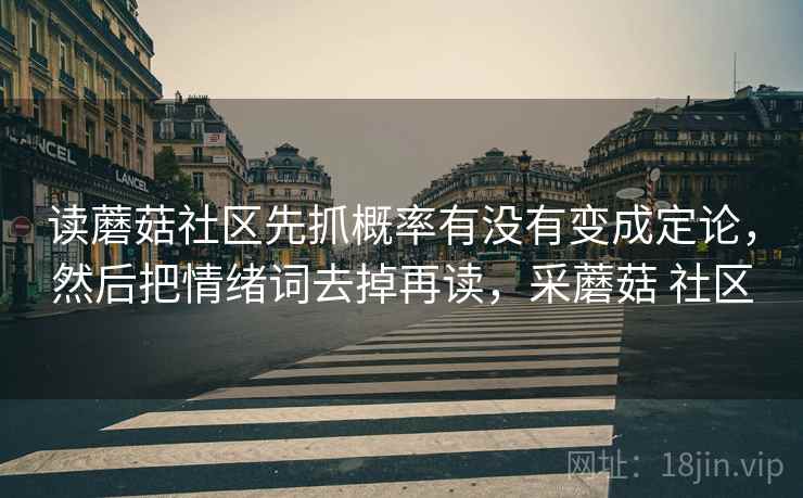 读蘑菇社区先抓概率有没有变成定论，然后把情绪词去掉再读，采蘑菇 社区