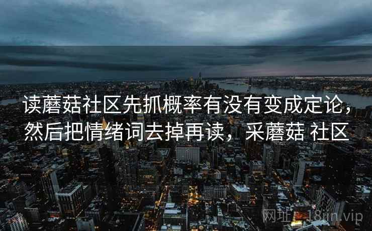 读蘑菇社区先抓概率有没有变成定论，然后把情绪词去掉再读，采蘑菇 社区  第2张