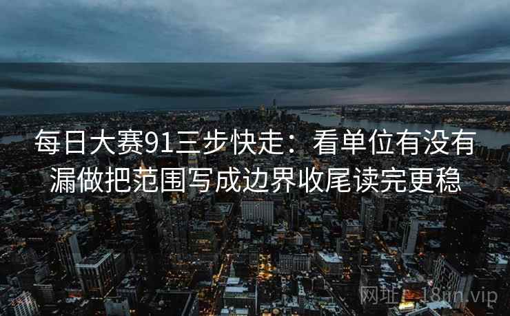 每日大赛91三步快走：看单位有没有漏做把范围写成边界收尾读完更稳