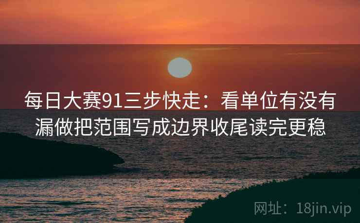 每日大赛91三步快走：看单位有没有漏做把范围写成边界收尾读完更稳  第2张