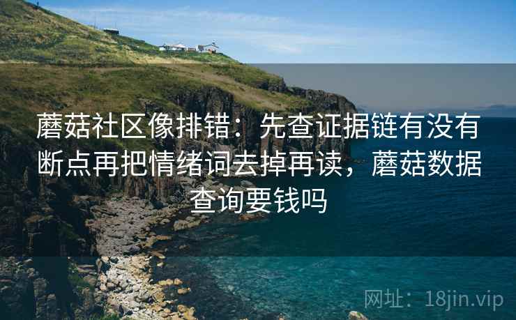 蘑菇社区像排错：先查证据链有没有断点再把情绪词去掉再读，蘑菇数据查询要钱吗
