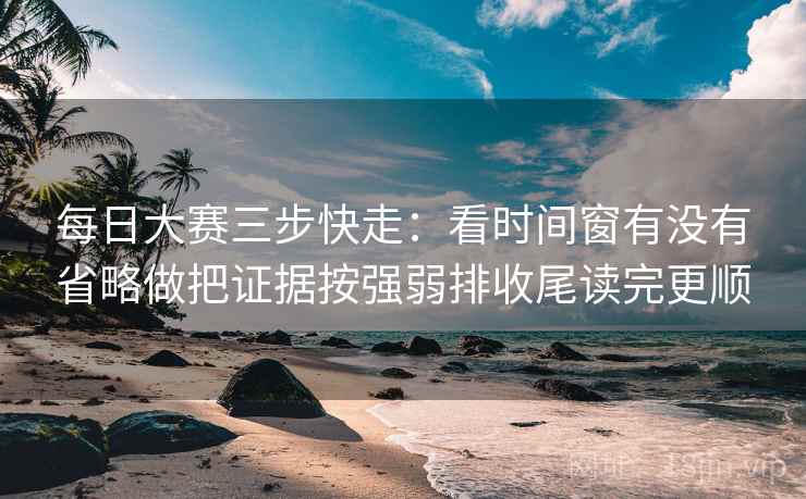 每日大赛三步快走：看时间窗有没有省略做把证据按强弱排收尾读完更顺  第2张