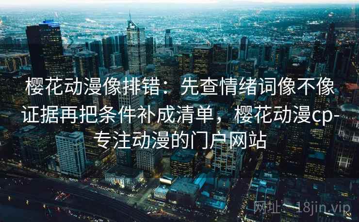 樱花动漫像排错：先查情绪词像不像证据再把条件补成清单，樱花动漫cp-专注动漫的门户网站  第2张