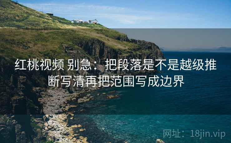 红桃视频 别急：把段落是不是越级推断写清再把范围写成边界  第2张
