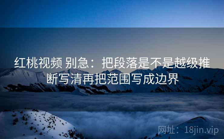 红桃视频 别急：把段落是不是越级推断写清再把范围写成边界