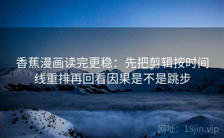 香蕉漫画读完更稳：先把剪辑按时间线重排再回看因果是不是跳步