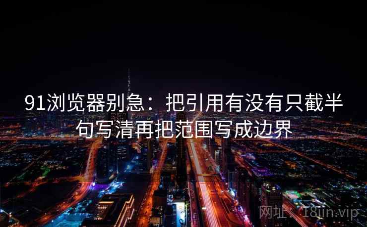 91浏览器别急：把引用有没有只截半句写清再把范围写成边界