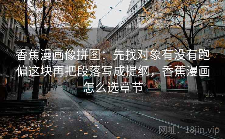 香蕉漫画像拼图：先找对象有没有跑偏这块再把段落写成提纲，香蕉漫画怎么选章节