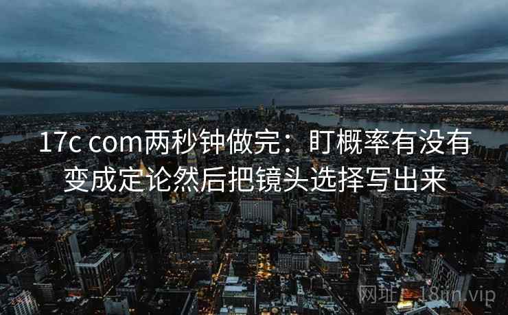 17c com两秒钟做完：盯概率有没有变成定论然后把镜头选择写出来  第2张