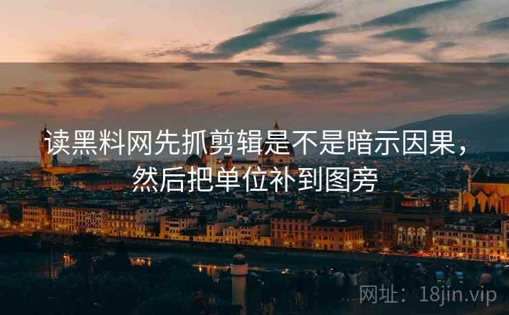 读黑料网先抓剪辑是不是暗示因果，然后把单位补到图旁  第2张