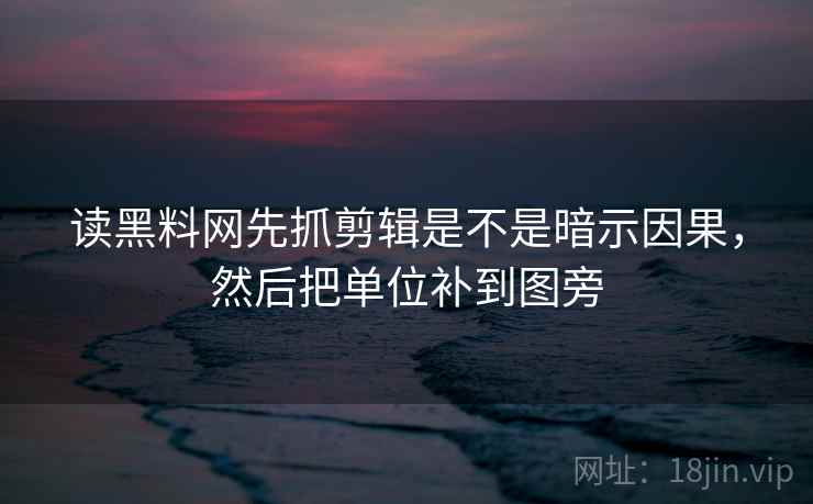 读黑料网先抓剪辑是不是暗示因果，然后把单位补到图旁