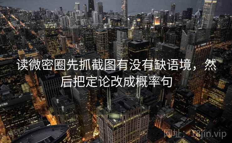 读微密圈先抓截图有没有缺语境，然后把定论改成概率句