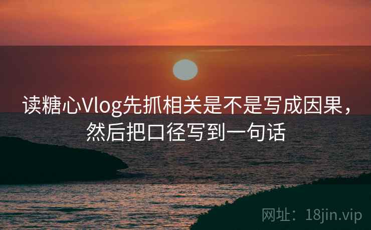 读糖心Vlog先抓相关是不是写成因果，然后把口径写到一句话