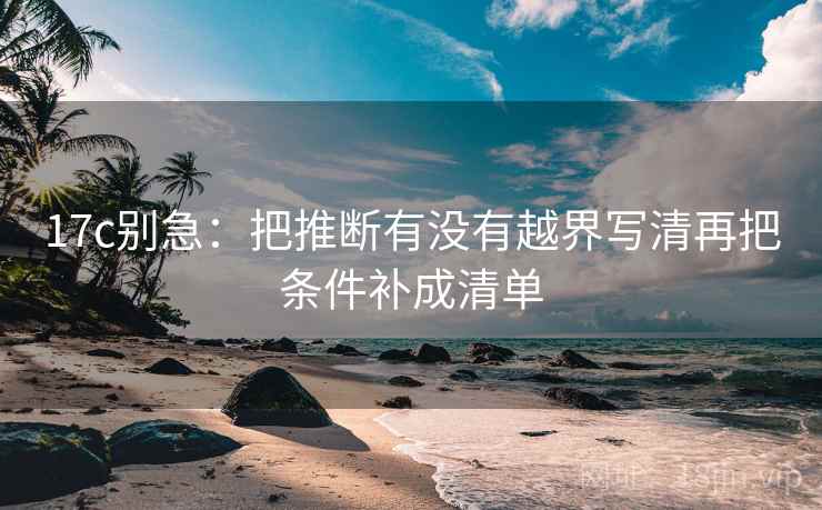 17c别急：把推断有没有越界写清再把条件补成清单