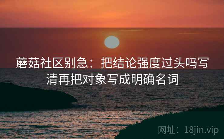 蘑菇社区别急：把结论强度过头吗写清再把对象写成明确名词  第2张