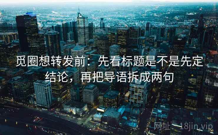 觅圈想转发前：先看标题是不是先定结论，再把导语拆成两句