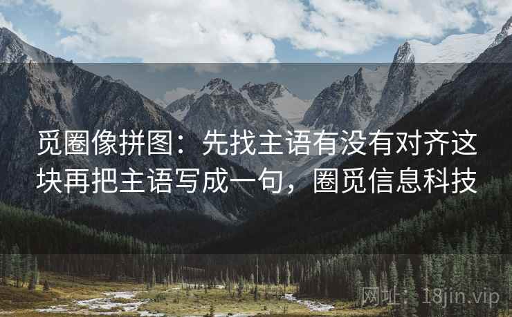 觅圈像拼图：先找主语有没有对齐这块再把主语写成一句，圈觅信息科技  第2张