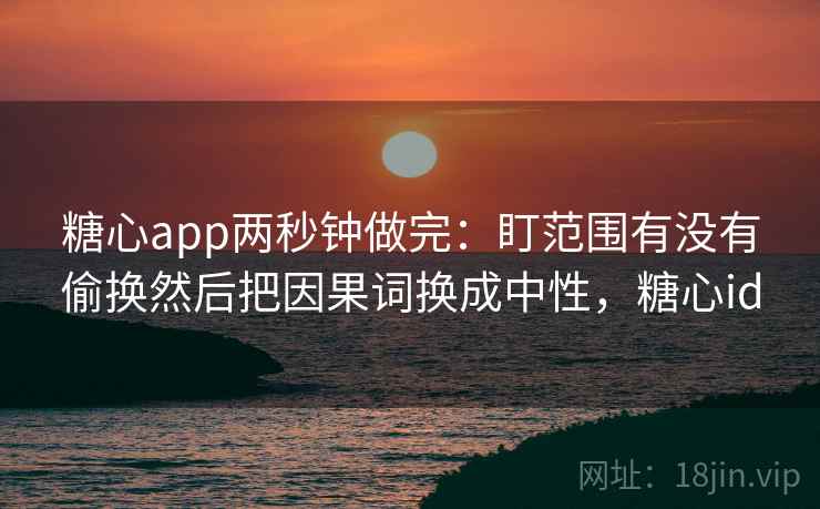 糖心app两秒钟做完：盯范围有没有偷换然后把因果词换成中性，糖心id  第2张
