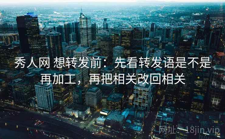 秀人网 想转发前：先看转发语是不是再加工，再把相关改回相关  第2张