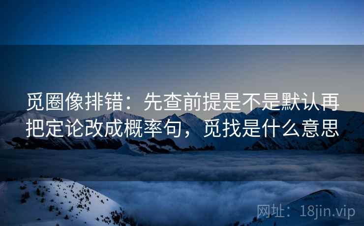 觅圈像排错：先查前提是不是默认再把定论改成概率句，觅找是什么意思  第2张