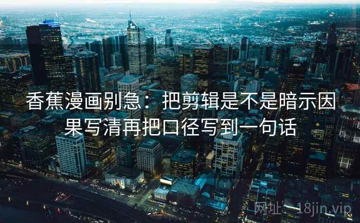 香蕉漫画别急：把剪辑是不是暗示因果写清再把口径写到一句话